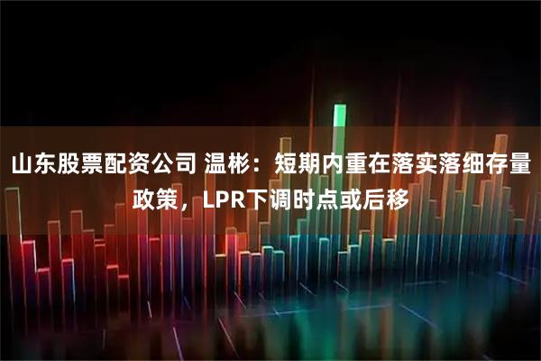 山东股票配资公司 温彬：短期内重在落实落细存量政策，LPR下调时点或后移