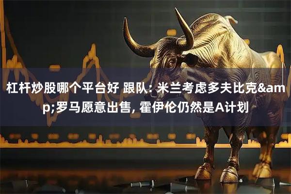 杠杆炒股哪个平台好 跟队: 米兰考虑多夫比克&罗马愿意出售, 霍伊伦仍然是A计划