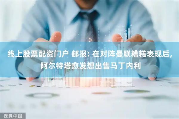 线上股票配资门户 邮报: 在对阵曼联糟糕表现后, 阿尔特塔愈发想出售马丁内利