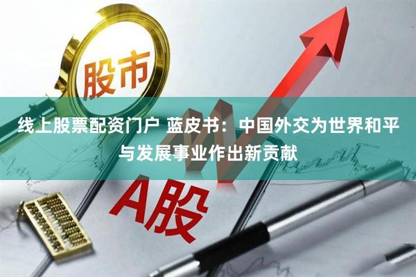 线上股票配资门户 蓝皮书：中国外交为世界和平与发展事业作出新贡献