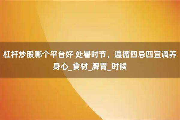 杠杆炒股哪个平台好 处暑时节，遵循四忌四宜调养身心_食材_脾胃_时候