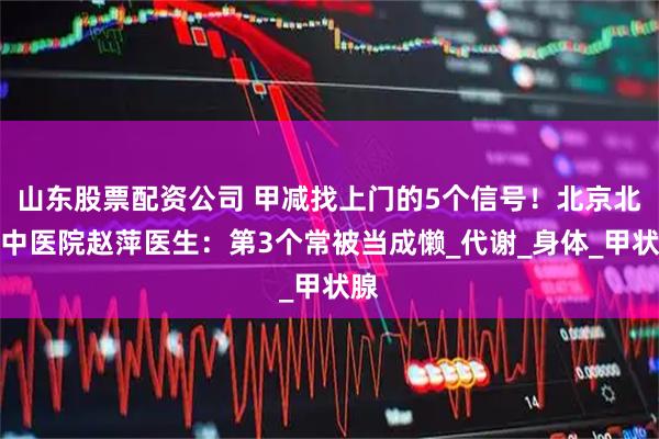 山东股票配资公司 甲减找上门的5个信号！北京北苑中医院赵萍医生：第3个常被当成懒_代谢_身体_甲状腺