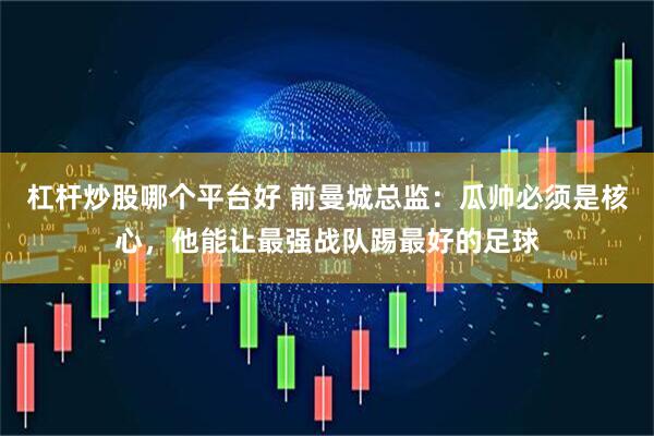 杠杆炒股哪个平台好 前曼城总监：瓜帅必须是核心，他能让最强战队踢最好的足球