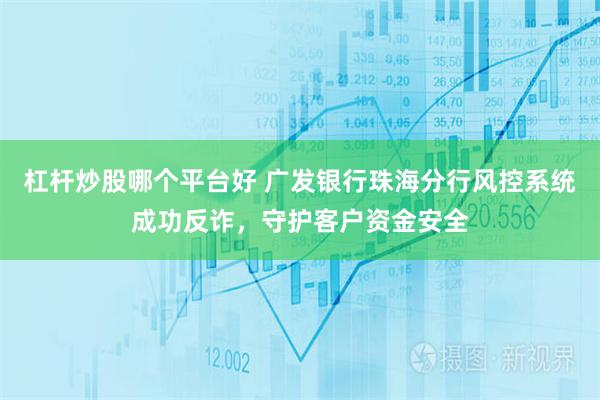 杠杆炒股哪个平台好 广发银行珠海分行风控系统成功反诈，守护客户资金安全