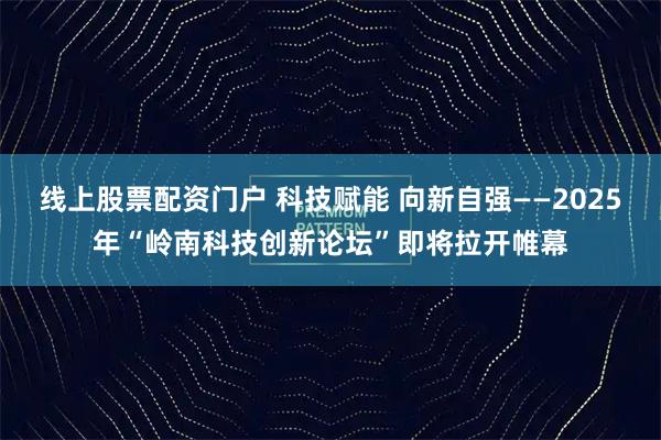 线上股票配资门户 科技赋能 向新自强——2025年“岭南科技创新论坛”即将拉开帷幕