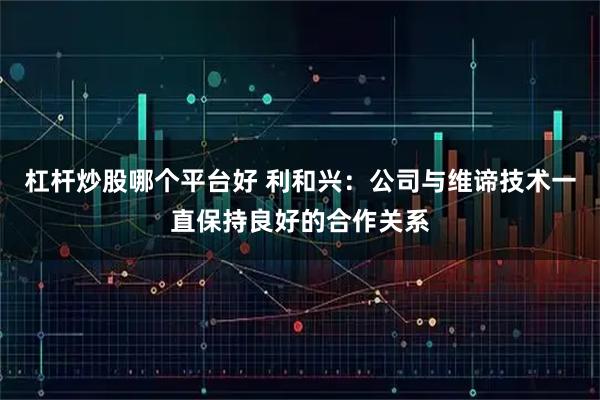 杠杆炒股哪个平台好 利和兴：公司与维谛技术一直保持良好的合作关系