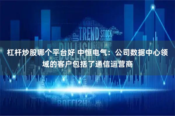 杠杆炒股哪个平台好 中恒电气：公司数据中心领域的客户包括了通信运营商