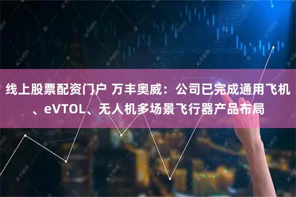 线上股票配资门户 万丰奥威：公司已完成通用飞机、eVTOL、无人机多场景飞行器产品布局