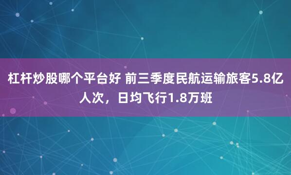 杠杆炒股哪个平台好 前三季度民航运输旅客5.8亿人次，日均飞行1.8万班