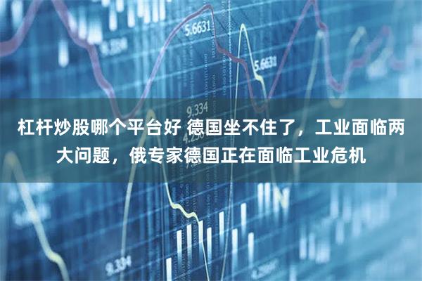 杠杆炒股哪个平台好 德国坐不住了，工业面临两大问题，俄专家德国正在面临工业危机