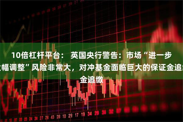 10倍杠杆平台： 英国央行警告：市场“进一步大幅调整”风险非常大，对冲基金面临巨大的保证金追缴