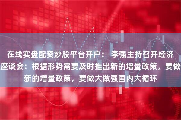 在线实盘配资炒股平台开户： 李强主持召开经济形势专家和企业家座谈会：根据形势需要及时推出新的增量政策，要做大做强国内大循环