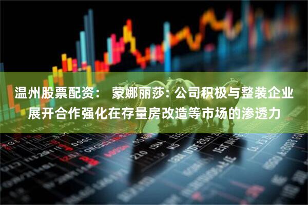 温州股票配资： 蒙娜丽莎: 公司积极与整装企业展开合作强化在存量房改造等市场的渗透力