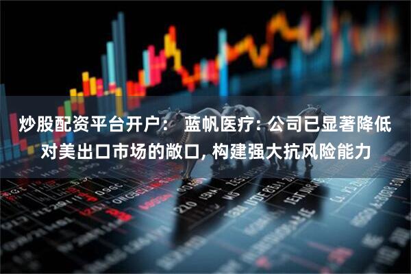炒股配资平台开户： 蓝帆医疗: 公司已显著降低对美出口市场的敞口, 构建强大抗风险能力