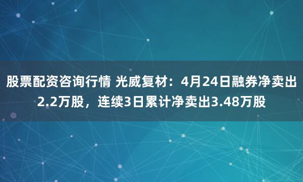 股票配资咨询行情 光威复材：4月24日融券净卖出2.2万股，连续3日累计净卖出3.48万股