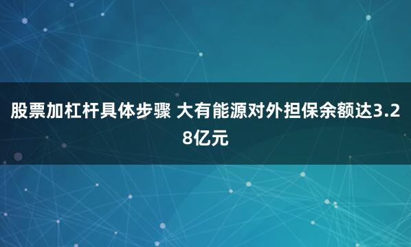 股票加杠杆具体步骤 大有能源对外担保余额达3.28亿元