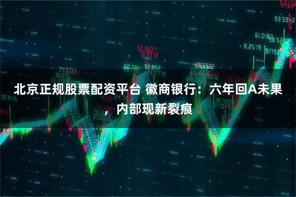 北京正规股票配资平台 徽商银行：六年回A未果，内部现新裂痕