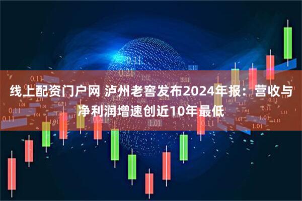 线上配资门户网 泸州老窖发布2024年报：营收与净利润增速创近10年最低