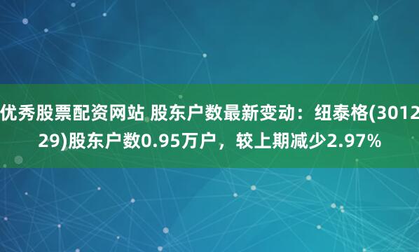 优秀股票配资网站 股东户数最新变动：纽泰格(301229)股东户数0.95万户，较上期减少2.97%