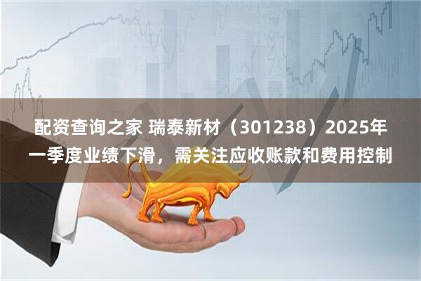 配资查询之家 瑞泰新材（301238）2025年一季度业绩下滑，需关注应收账款和费用控制
