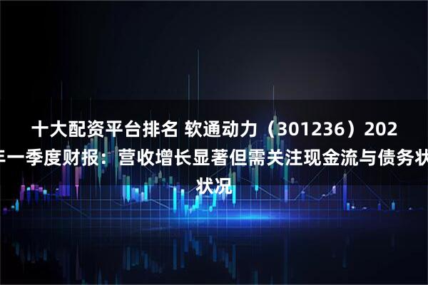 十大配资平台排名 软通动力（301236）2025年一季度财报：营收增长显著但需关注现金流与债务状况