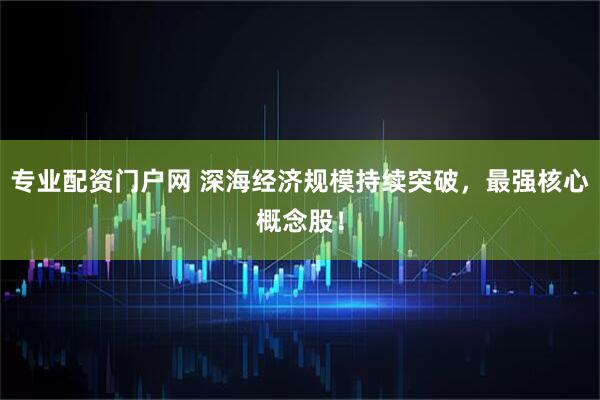 专业配资门户网 深海经济规模持续突破，最强核心概念股！