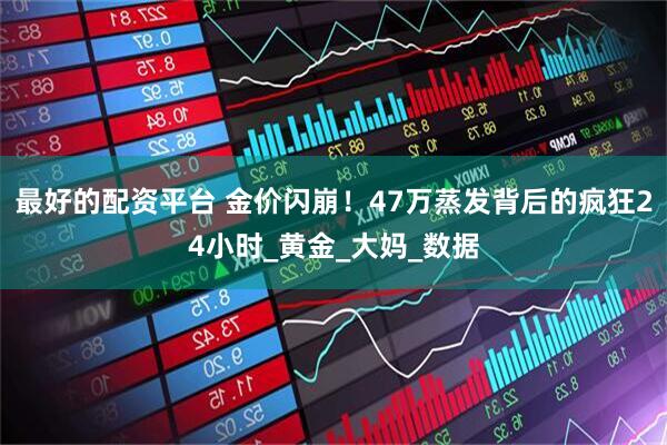 最好的配资平台 金价闪崩！47万蒸发背后的疯狂24小时_黄金_大妈_数据