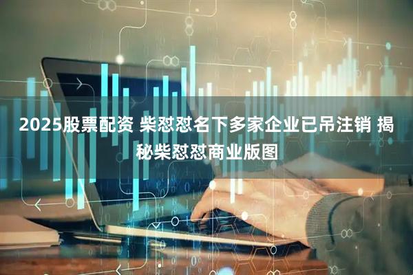 2025股票配资 柴怼怼名下多家企业已吊注销 揭秘柴怼怼商业版图