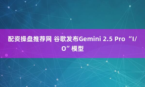 配资操盘推荐网 谷歌发布Gemini 2.5 Pro “I/O”模型