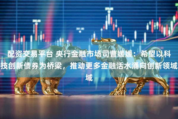 配资交易平台 央行金融市场司曹媛媛：希望以科技创新债券为桥梁，推动更多金融活水涌向创新领域