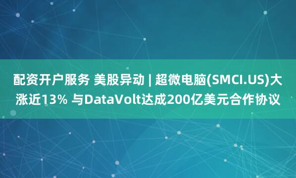配资开户服务 美股异动 | 超微电脑(SMCI.US)大涨近13% 与DataVolt达成200亿美元合作协议