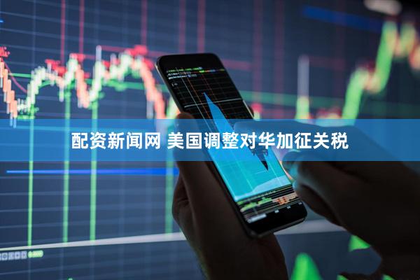 配资新闻网 美国调整对华加征关税