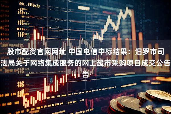 股市配资官网网址 中国电信中标结果：汨罗市司法局关于网络集成服务的网上超市采购项目成交公告