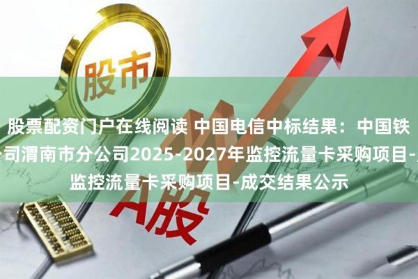 股票配资门户在线阅读 中国电信中标结果：中国铁塔股份有限公司渭南市分公司2025-2027年监控流量卡采购项目-成交结果公示