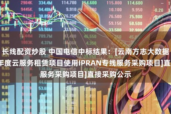 长线配资炒股 中国电信中标结果：[云南方志大数据中心2025年度云服务租赁项目使用IPRAN专线服务采购项目]直接采购公示