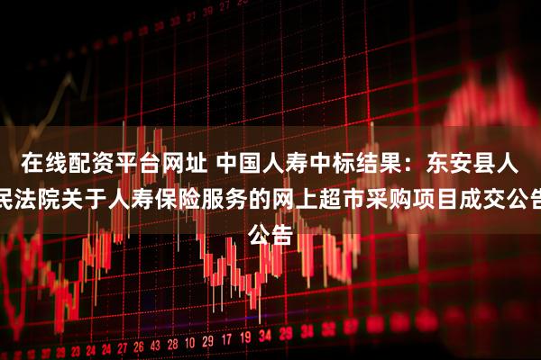 在线配资平台网址 中国人寿中标结果：东安县人民法院关于人寿保险服务的网上超市采购项目成交公告
