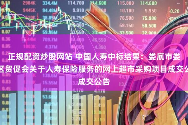 正规配资炒股网站 中国人寿中标结果：娄底市娄星区贸促会关于人寿保险服务的网上超市采购项目成交公告