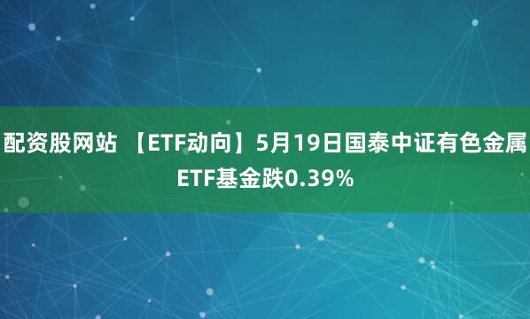 配资股网站 【ETF动向】5月19日国泰中证有色金属ETF基金跌0.39%