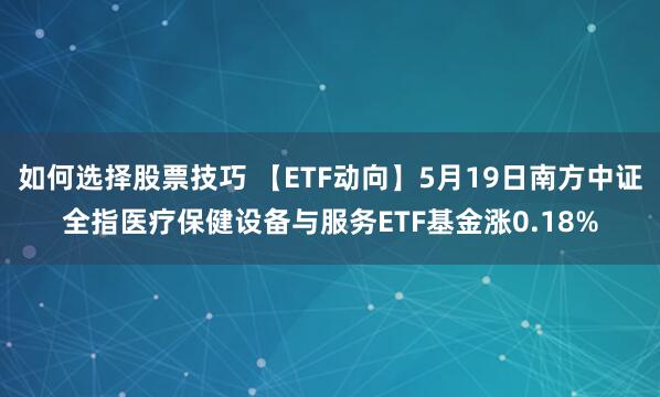 如何选择股票技巧 【ETF动向】5月19日南方中证全指医疗保健设备与服务ETF基金涨0.18%