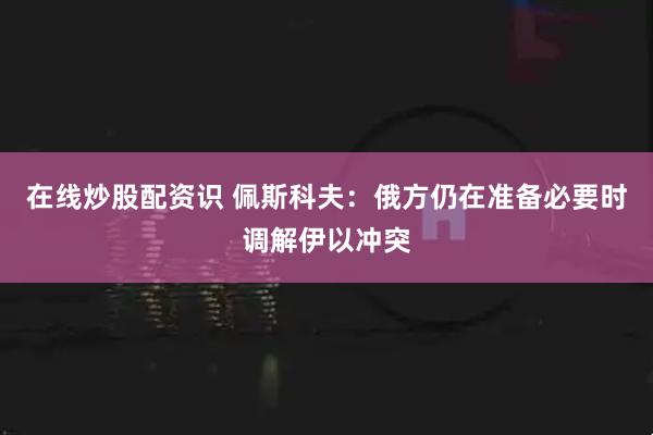 在线炒股配资识 佩斯科夫：俄方仍在准备必要时调解伊以冲突