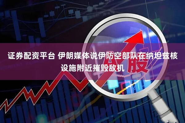 证券配资平台 伊朗媒体说伊防空部队在纳坦兹核设施附近摧毁敌机