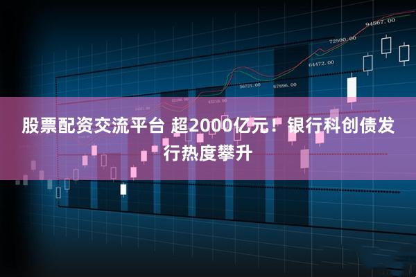股票配资交流平台 超2000亿元！银行科创债发行热度攀升