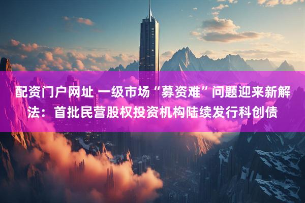 配资门户网址 一级市场“募资难”问题迎来新解法：首批民营股权投资机构陆续发行科创债