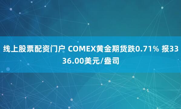 线上股票配资门户 COMEX黄金期货跌0.71% 报3336.00美元/盎司