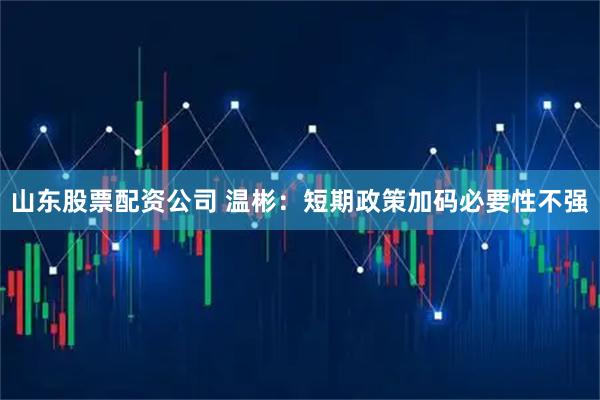 山东股票配资公司 温彬：短期政策加码必要性不强