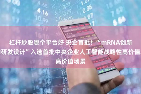 杠杆炒股哪个平台好 央企首批！“mRNA创新药物研发设计”入选首批中央企业人工智能战略性高价值场景