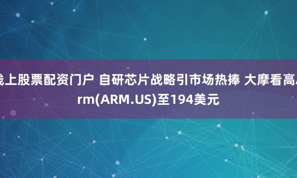 线上股票配资门户 自研芯片战略引市场热捧 大摩看高Arm(ARM.US)至194美元