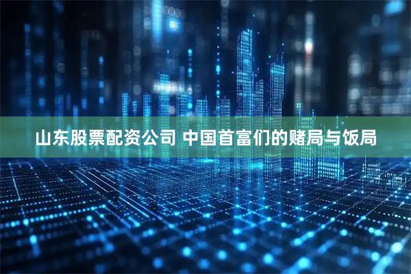 山东股票配资公司 中国首富们的赌局与饭局