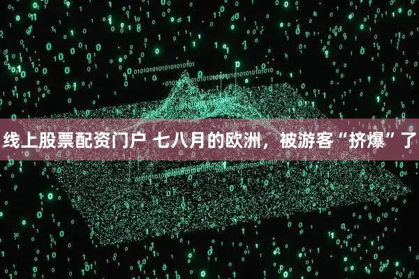 线上股票配资门户 七八月的欧洲，被游客“挤爆”了