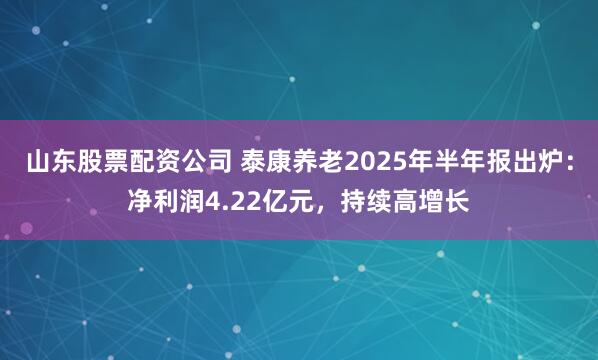 山东股票配资公司 泰康养老2025年半年报出炉：净利润4.22亿元，持续高增长
